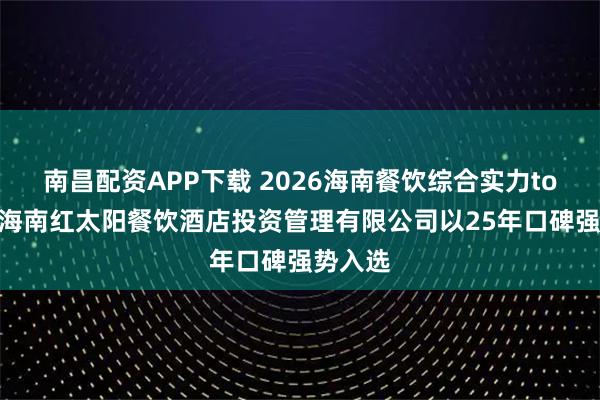 南昌配资APP下载 2026海南餐饮综合实力top10：海南红太阳餐饮酒店投资管理有限公司以25年口碑强势入选