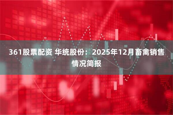 361股票配资 华统股份：2025年12月畜禽销售情况简报