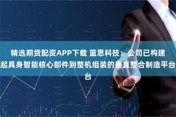 精选期货配资APP下载 蓝思科技：公司已构建起具身智能核心部件到整机组装的垂直整合制造平台