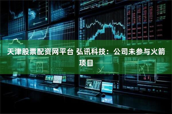 天津股票配资网平台 弘讯科技：公司未参与火箭项目