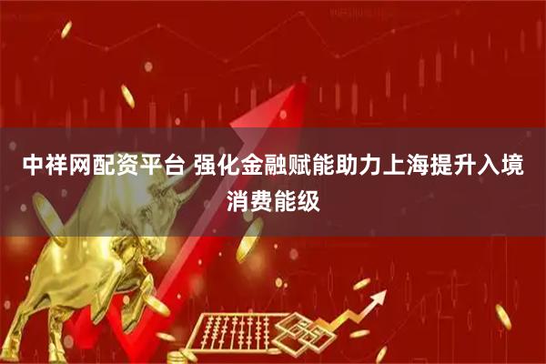 中祥网配资平台 强化金融赋能助力上海提升入境消费能级