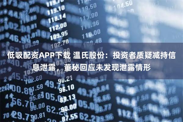 低吸配资APP下载 温氏股份：投资者质疑减持信息泄露，董秘回应未发现泄露情形