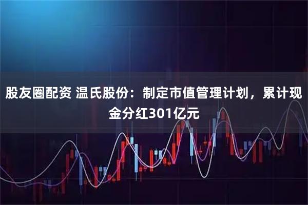 股友圈配资 温氏股份：制定市值管理计划，累计现金分红301亿元