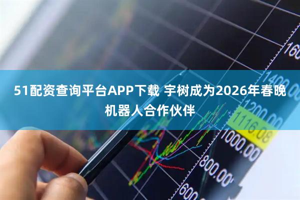 51配资查询平台APP下载 宇树成为2026年春晚机器人合作伙伴