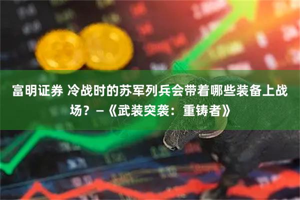 富明证券 冷战时的苏军列兵会带着哪些装备上战场？—《武装突袭：重铸者》