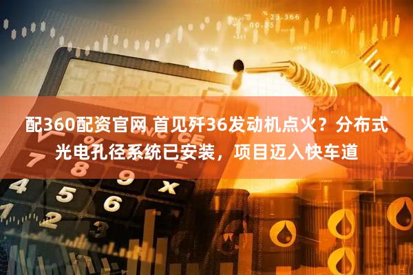 配360配资官网 首见歼36发动机点火？分布式光电孔径系统已安装，项目迈入快车道