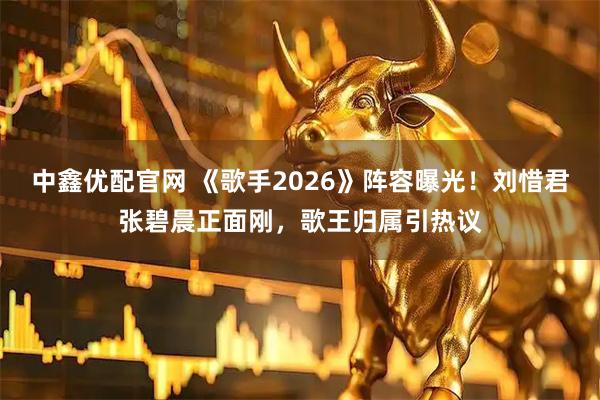 中鑫优配官网 《歌手2026》阵容曝光！刘惜君张碧晨正面刚，歌王归属引热议
