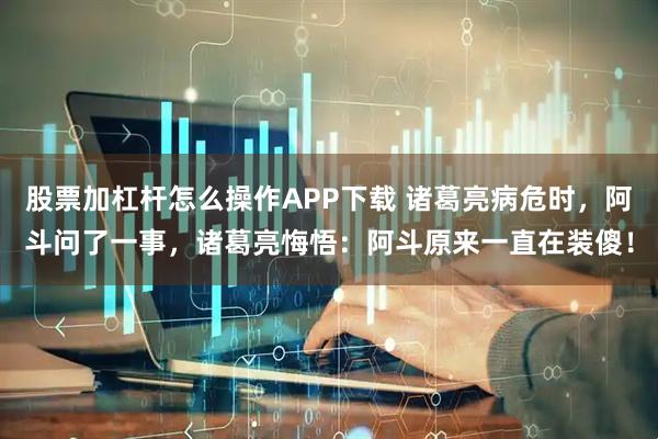 股票加杠杆怎么操作APP下载 诸葛亮病危时，阿斗问了一事，诸葛亮悔悟：阿斗原来一直在装傻！