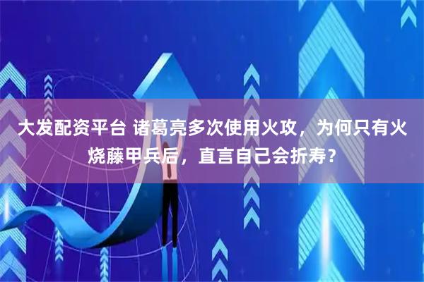 大发配资平台 诸葛亮多次使用火攻，为何只有火烧藤甲兵后，直言自己会折寿？