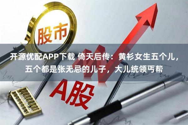 开源优配APP下载 倚天后传：黄衫女生五个儿，五个都是张无忌的儿子，大儿统领丐帮