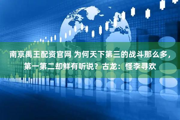 南京禹王配资官网 为何天下第三的战斗那么多,第一第二却鲜有听说?古龙:怪李寻欢