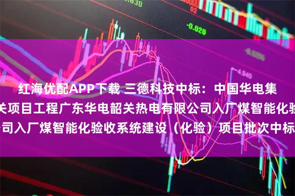 红海优配APP下载 三德科技中标:中国华电集团有限公司广东公司相关项目工程广东华电韶关热电有限公司入厂煤智能化验收系统建设(化验)项目批次中标结果公示