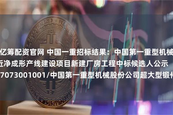 亿筹配资官网 中国一重招标结果:中国第一重型机械股份公司超大型锻件近净成形产线建设项目新建厂房工程中标候选人公示【C1100000096017073001001/中国第一重型机械股份公司超大型锻件近净成形产线建设项目新建厂房工程】