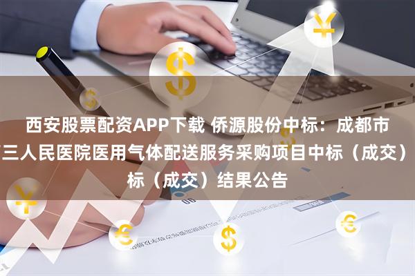 西安股票配资APP下载 侨源股份中标:成都市成华区第三人民医院医用气体配送服务采购项目中标(成交)结果公告
