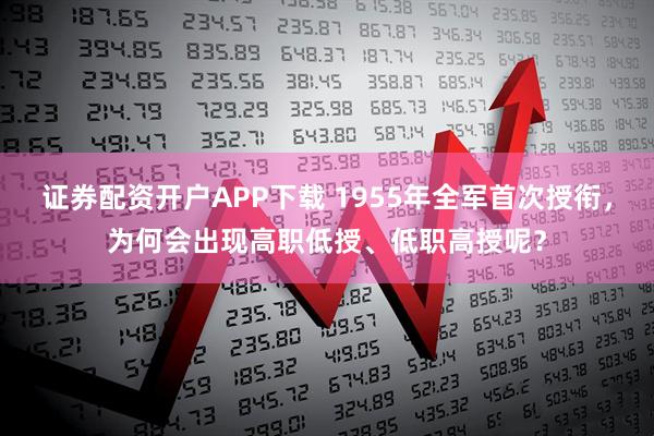 证券配资开户APP下载 1955年全军首次授衔,为何会出现高职低授、低职高授呢?