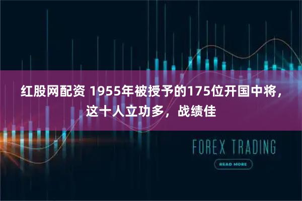红股网配资 1955年被授予的175位开国中将，这十人立功多，战绩佳