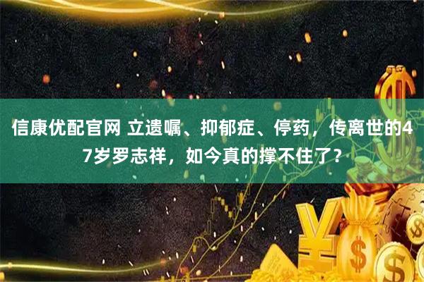信康优配官网 立遗嘱、抑郁症、停药,传离世的47岁罗志祥,如今真的撑不住了?