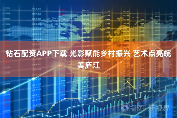 钻石配资APP下载 光影赋能乡村振兴 艺术点亮皖美庐江