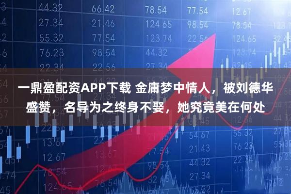 一鼎盈配资APP下载 金庸梦中情人,被刘德华盛赞,名导为之终身不娶,她究竟美在何处