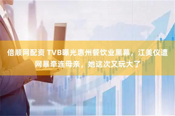 倍顺网配资 TVB曝光惠州餐饮业黑幕,江美仪遭网暴牵连母亲,她这次又玩大了