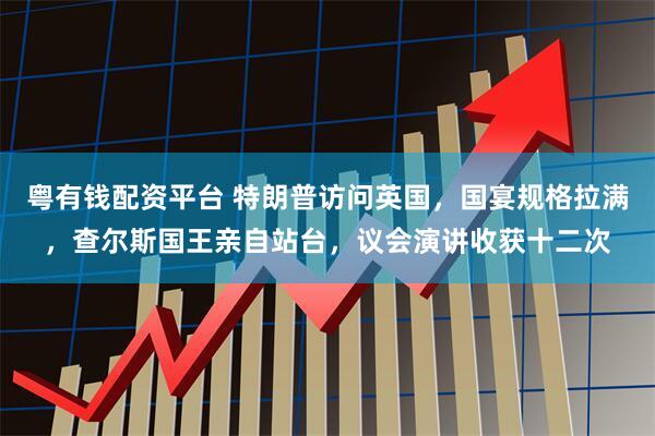 粤有钱配资平台 特朗普访问英国,国宴规格拉满,查尔斯国王亲自站台,议会演讲收获十二次