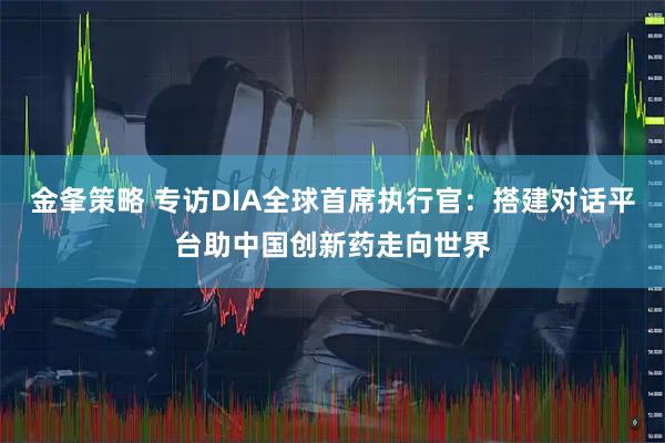 金夆策略 专访DIA全球首席执行官：搭建对话平台助中国创新药走向世界