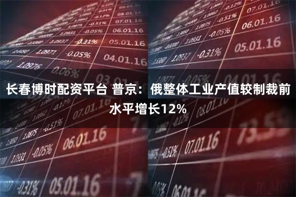 长春博时配资平台 普京：俄整体工业产值较制裁前水平增长12%