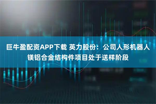 巨牛盈配资APP下载 英力股份：公司人形机器人镁铝合金结构件项目处于送样阶段