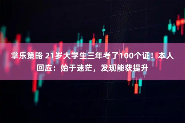 掌乐策略 21岁大学生三年考了100个证！本人回应：始于迷茫，发现能获提升