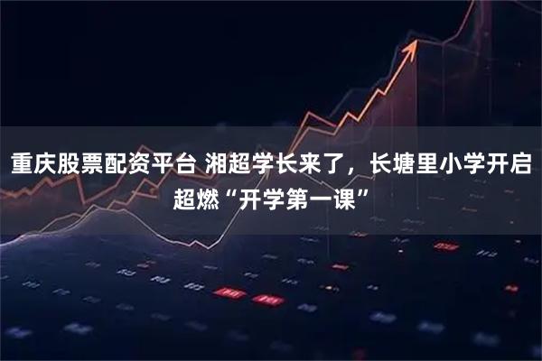 重庆股票配资平台 湘超学长来了，长塘里小学开启超燃“开学第一课”
