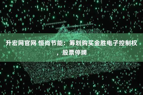 升宏网官网 恒尚节能：筹划购买金胜电子控制权，股票停牌