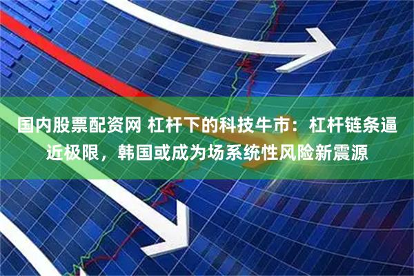 国内股票配资网 杠杆下的科技牛市：杠杆链条逼近极限，韩国或成为场系统性风险新震源